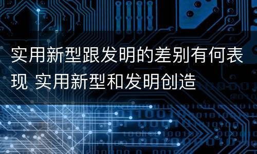 实用新型跟发明的差别有何表现 实用新型和发明创造