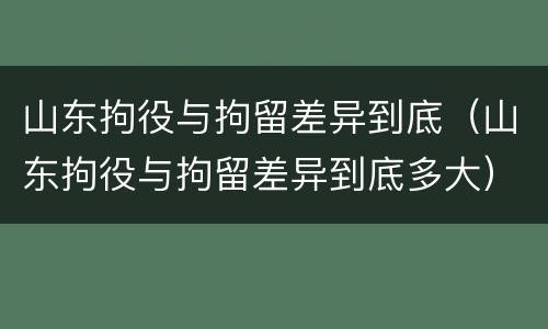 山东拘役与拘留差异到底（山东拘役与拘留差异到底多大）