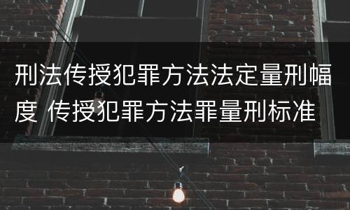 刑法传授犯罪方法法定量刑幅度 传授犯罪方法罪量刑标准