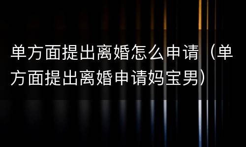 单方面提出离婚怎么申请（单方面提出离婚申请妈宝男）