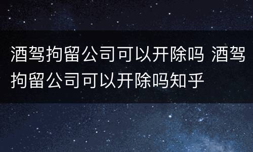 酒驾拘留公司可以开除吗 酒驾拘留公司可以开除吗知乎