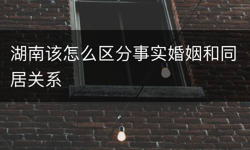 湖南该怎么区分事实婚姻和同居关系