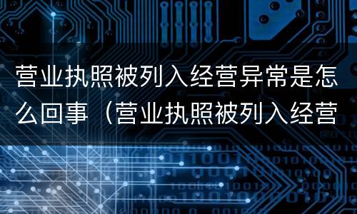 营业执照被列入经营异常是怎么回事（营业执照被列入经营异常还能注销吗）