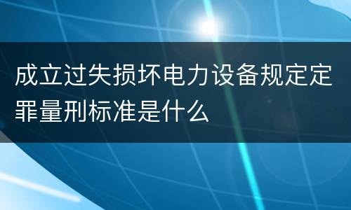 成立过失损坏电力设备规定定罪量刑标准是什么