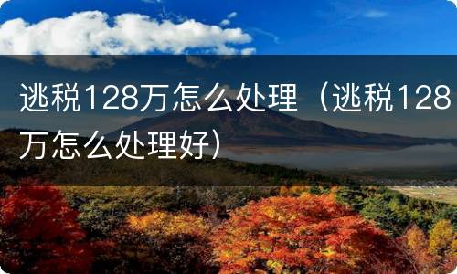 逃税128万怎么处理（逃税128万怎么处理好）