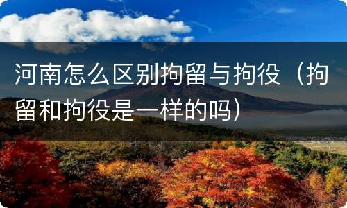 河南怎么区别拘留与拘役（拘留和拘役是一样的吗）