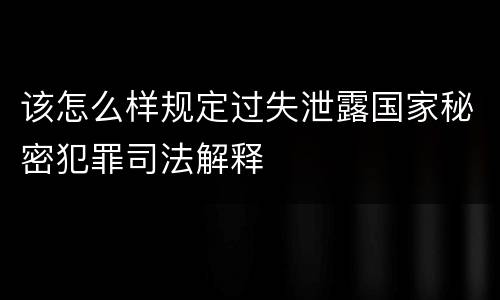 该怎么样规定过失泄露国家秘密犯罪司法解释