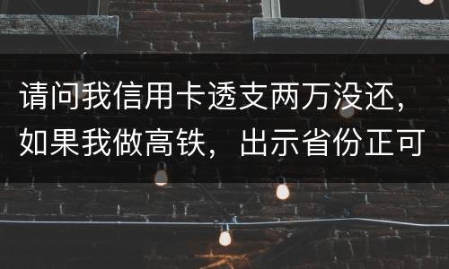 请问我信用卡透支两万没还，如果我做高铁，出示省份正可以用省份正买到票吗
