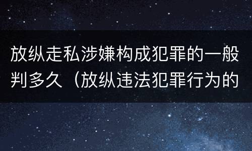 放纵走私涉嫌构成犯罪的一般判多久（放纵违法犯罪行为的罪名）