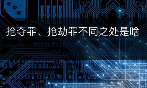 抢夺罪、抢劫罪不同之处是啥