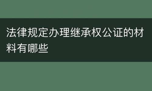 法律规定办理继承权公证的材料有哪些