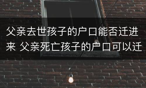 父亲去世孩子的户口能否迁进来 父亲死亡孩子的户口可以迁到母亲名下吗