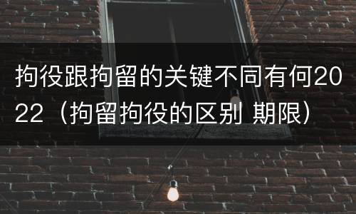 拘役跟拘留的关键不同有何2022（拘留拘役的区别 期限）