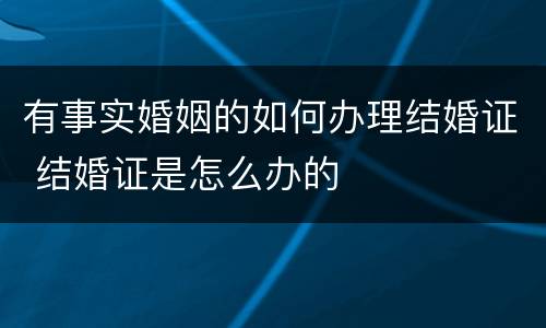 有事实婚姻的如何办理结婚证 结婚证是怎么办的