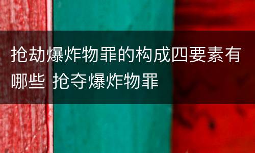 抢劫爆炸物罪的构成四要素有哪些 抢夺爆炸物罪