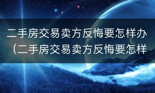 二手房交易卖方反悔要怎样办（二手房交易卖方反悔要怎样办理）