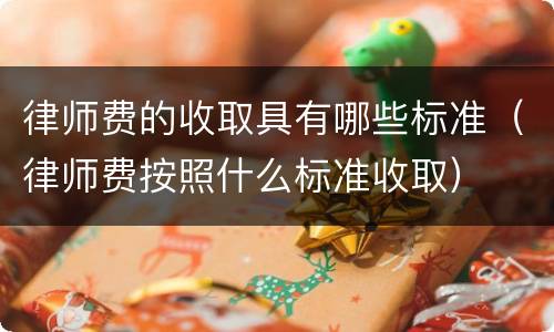 律师费的收取具有哪些标准（律师费按照什么标准收取）
