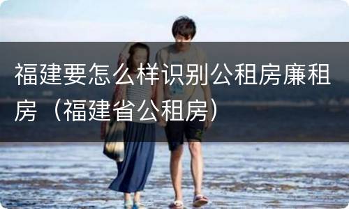 福建要怎么样识别公租房廉租房（福建省公租房）