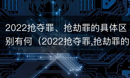 2022抢夺罪、抢劫罪的具体区别有何（2022抢夺罪,抢劫罪的具体区别有何不同）