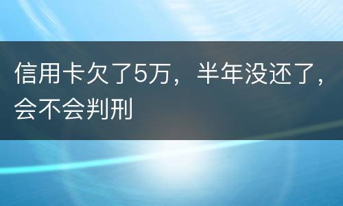 信用卡欠了5万，半年没还了，会不会判刑