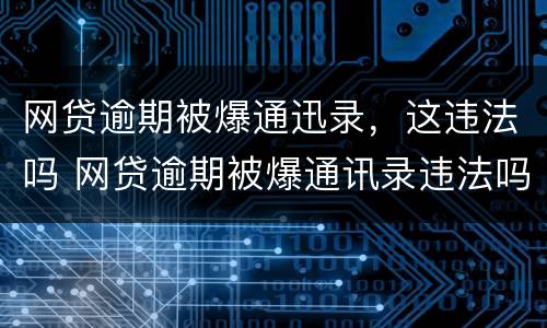 网贷逾期被爆通迅录，这违法吗 网贷逾期被爆通讯录违法吗?