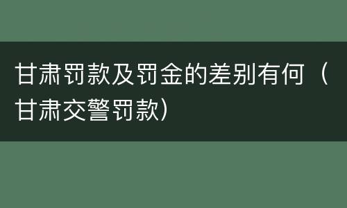 甘肃罚款及罚金的差别有何（甘肃交警罚款）