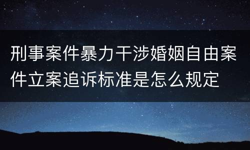 刑事案件暴力干涉婚姻自由案件立案追诉标准是怎么规定