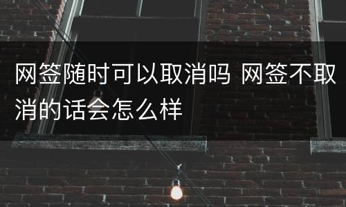 网签随时可以取消吗 网签不取消的话会怎么样