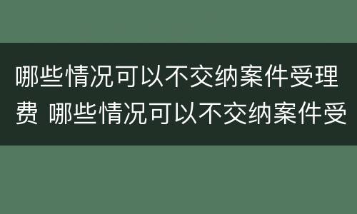 哪些情况可以不交纳案件受理费 哪些情况可以不交纳案件受理费呢