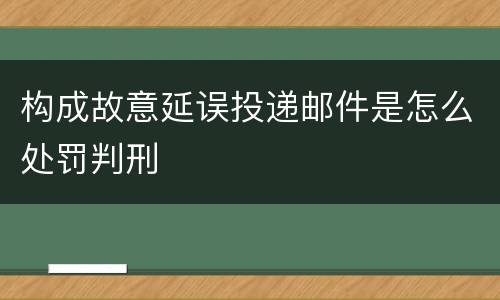 构成故意延误投递邮件是怎么处罚判刑