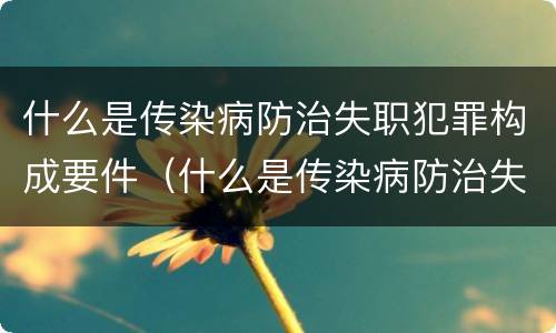 什么是传染病防治失职犯罪构成要件（什么是传染病防治失职犯罪构成要件的内容）