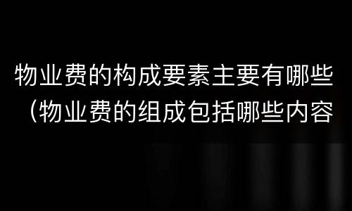 物业费的构成要素主要有哪些（物业费的组成包括哪些内容）