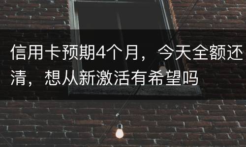 信用卡预期4个月，今天全额还清，想从新激活有希望吗