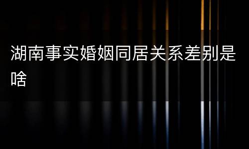 湖南事实婚姻同居关系差别是啥