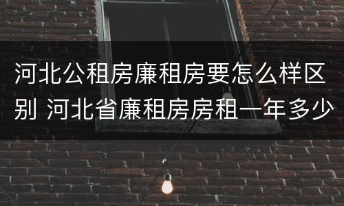 河北公租房廉租房要怎么样区别 河北省廉租房房租一年多少钱