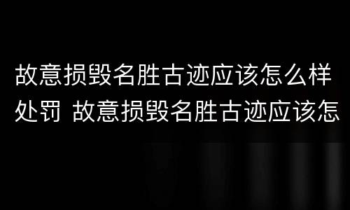 故意损毁名胜古迹应该怎么样处罚 故意损毁名胜古迹应该怎么样处罚标准