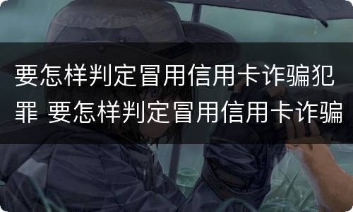 要怎样判定冒用信用卡诈骗犯罪 要怎样判定冒用信用卡诈骗犯罪行为