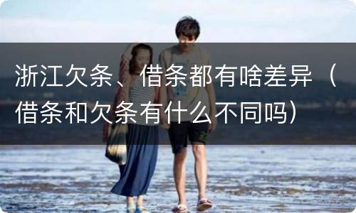 浙江欠条、借条都有啥差异（借条和欠条有什么不同吗）