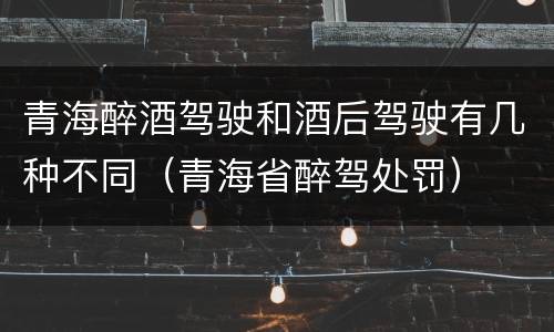 青海醉酒驾驶和酒后驾驶有几种不同（青海省醉驾处罚）