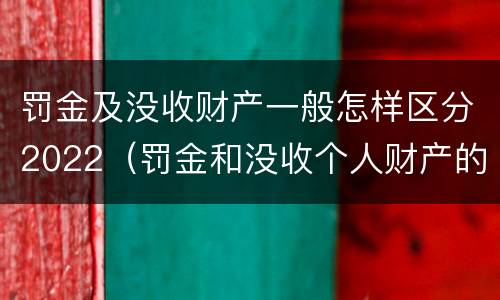 罚金及没收财产一般怎样区分2022（罚金和没收个人财产的区别）