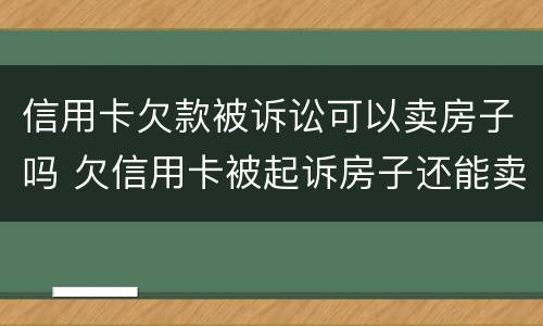 信用卡欠款被诉讼可以卖房子吗 欠信用卡被起诉房子还能卖吗