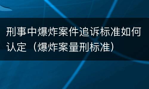 刑事中爆炸案件追诉标准如何认定（爆炸案量刑标准）