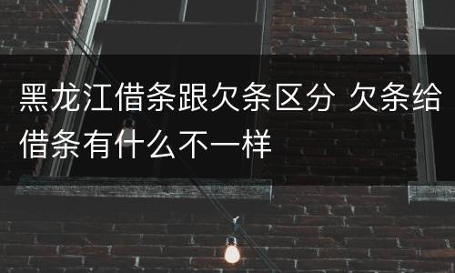 黑龙江借条跟欠条区分 欠条给借条有什么不一样