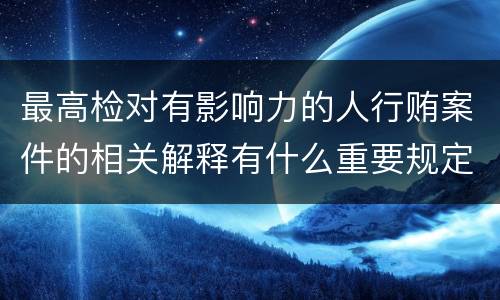最高检对有影响力的人行贿案件的相关解释有什么重要规定