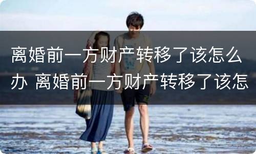 离婚前一方财产转移了该怎么办 离婚前一方财产转移了该怎么办呢