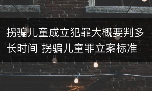 拐骗儿童成立犯罪大概要判多长时间 拐骗儿童罪立案标准