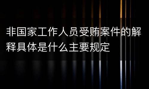 非国家工作人员受贿案件的解释具体是什么主要规定