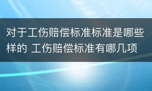 对于工伤赔偿标准标准是哪些样的 工伤赔偿标准有哪几项