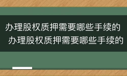 办理股权质押需要哪些手续的 办理股权质押需要哪些手续的材料