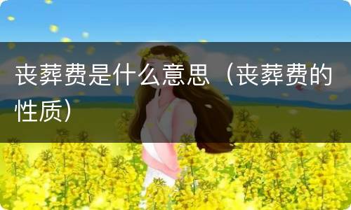 丧葬费是什么意思（丧葬费的性质）
